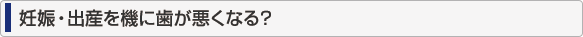 妊娠・出産を機に歯が悪くなる？