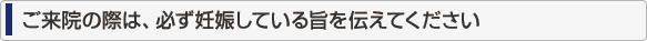 ご来院の際は、必ず妊娠している旨を伝えてください