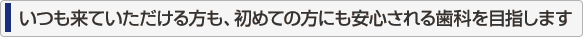 いつも来ていただける方も、初めての方にも安心される歯科を目指します