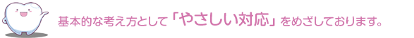 基本的な考え方として「やさしい対応」をめざしております。