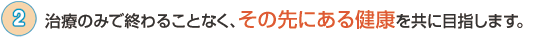 治療のみで終わることなく、その先にあるその方の健康を共に目指します。